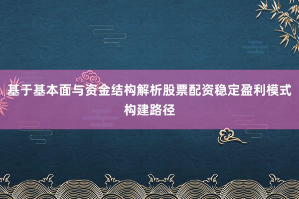 基于基本面与资金结构解析股票配资稳定盈利模式构建路径