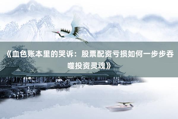 《血色账本里的哭诉：股票配资亏损如何一步步吞噬投资灵魂》