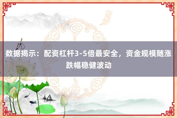 数据揭示：配资杠杆3-5倍最安全，资金规模随涨跌幅稳健波动