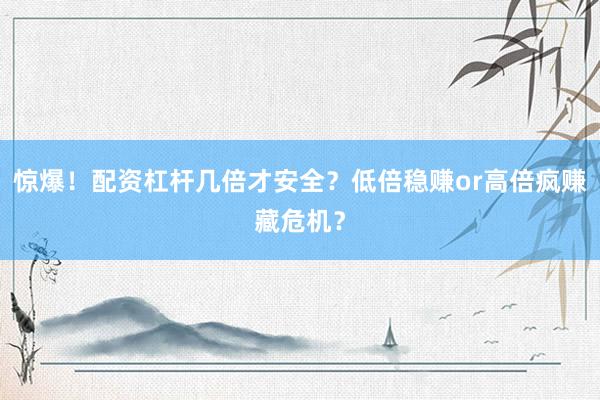 惊爆！配资杠杆几倍才安全？低倍稳赚or高倍疯赚藏危机？