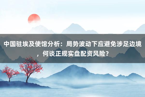 中国驻埃及使馆分析：局势波动下应避免涉足边境，何谈正规实盘配资风险？
