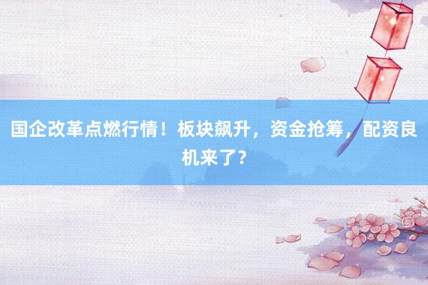 国企改革点燃行情！板块飙升，资金抢筹，配资良机来了？