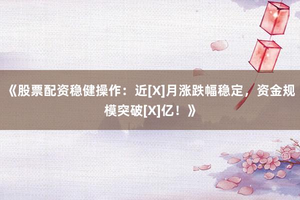 《股票配资稳健操作：近[X]月涨跌幅稳定，资金规模突破[X]亿！》