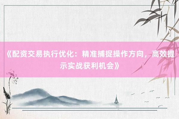 《配资交易执行优化：精准捕捉操作方向，高效提示实战获利机会》