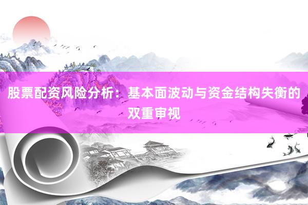 股票配资风险分析：基本面波动与资金结构失衡的双重审视