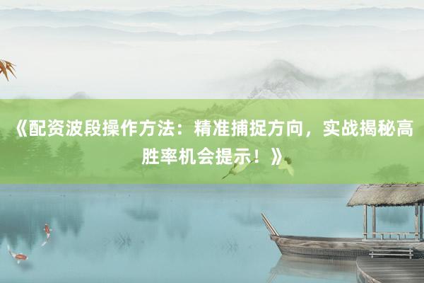 《配资波段操作方法：精准捕捉方向，实战揭秘高胜率机会提示！》