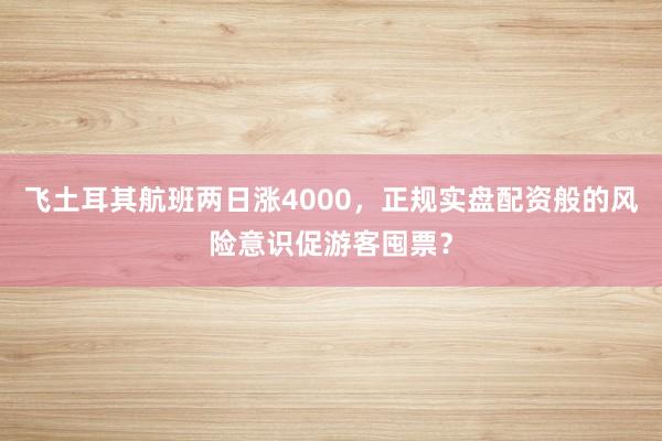 飞土耳其航班两日涨4000，正规实盘配资般的风险意识促游客囤票？
