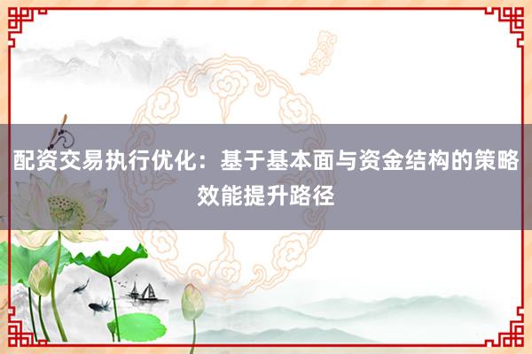 配资交易执行优化：基于基本面与资金结构的策略效能提升路径