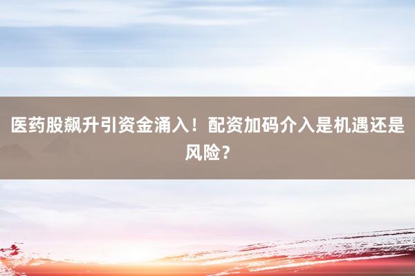 医药股飙升引资金涌入！配资加码介入是机遇还是风险？
