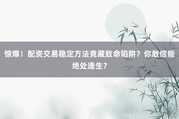 惊爆！配资交易稳定方法竟藏致命陷阱？你敢信能绝处逢生？
