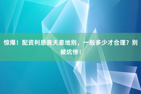 惊爆！配资利息竟天差地别，一般多少才合理？别被坑惨！