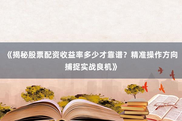《揭秘股票配资收益率多少才靠谱？精准操作方向捕捉实战良机》
