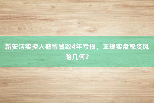 新安洁实控人被留置致4年亏损，正规实盘配资风险几何？