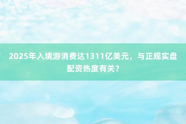 2025年入境游消费达1311亿美元，与正规实盘配资热度有关？