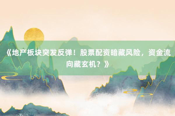 《地产板块突发反弹！股票配资暗藏风险，资金流向藏玄机？》