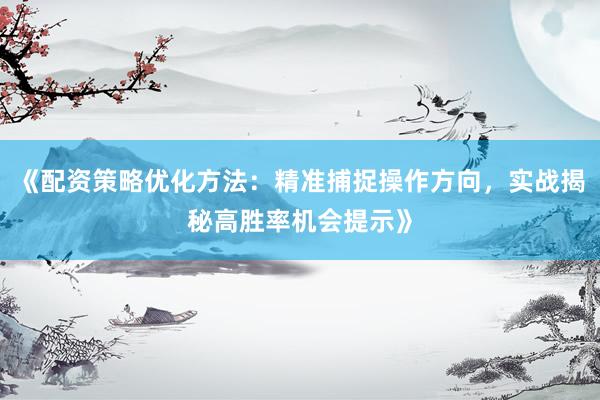 《配资策略优化方法：精准捕捉操作方向，实战揭秘高胜率机会提示》