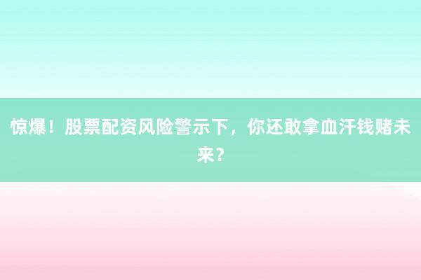 惊爆！股票配资风险警示下，你还敢拿血汗钱赌未来？