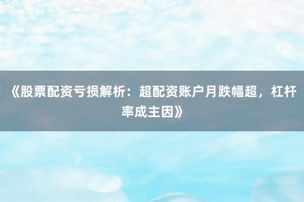 《股票配资亏损解析：超配资账户月跌幅超，杠杆率成主因》