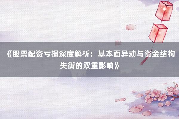 《股票配资亏损深度解析：基本面异动与资金结构失衡的双重影响》