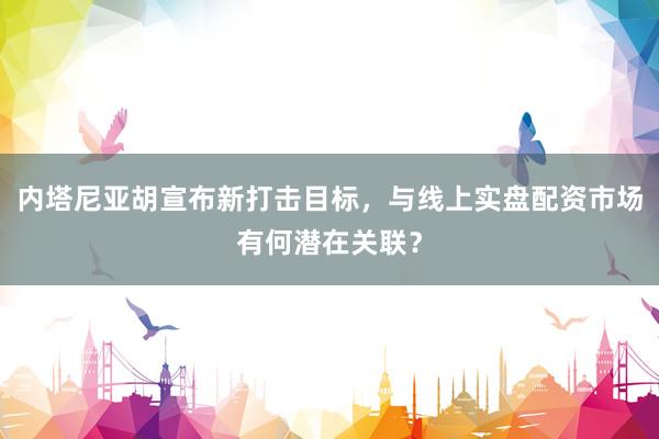 内塔尼亚胡宣布新打击目标，与线上实盘配资市场有何潜在关联？