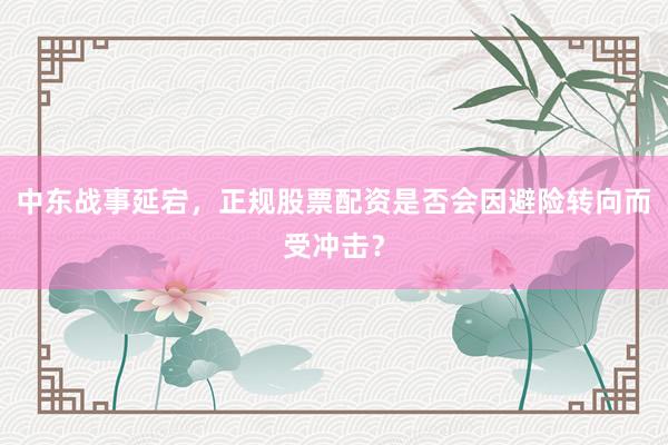 中东战事延宕，正规股票配资是否会因避险转向而受冲击？