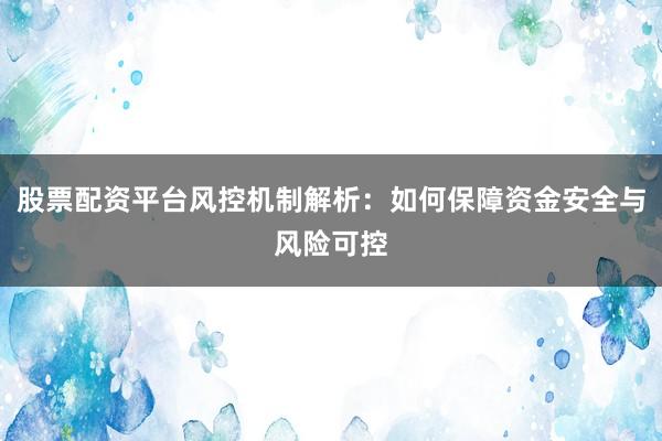 股票配资平台风控机制解析：如何保障资金安全与风险可控