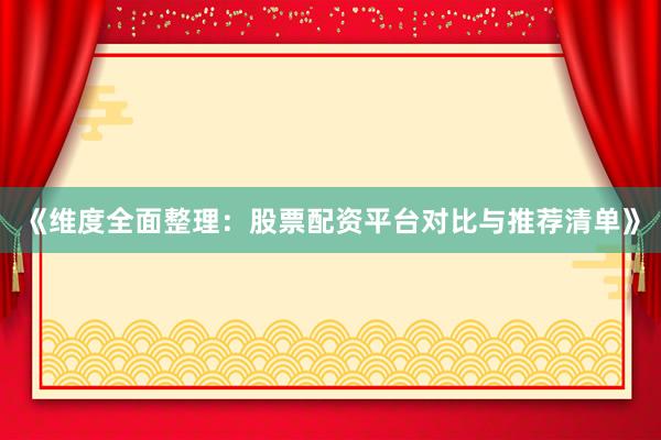 《维度全面整理：股票配资平台对比与推荐清单》