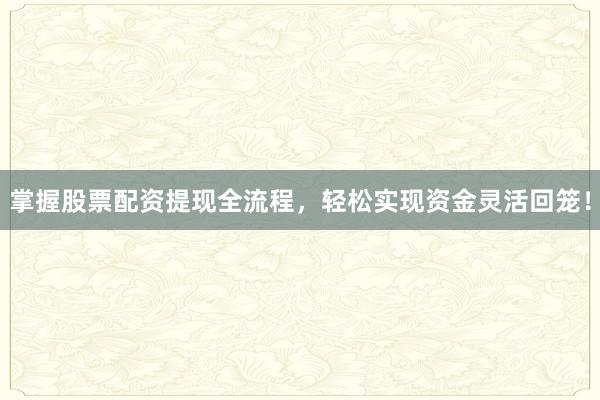 掌握股票配资提现全流程，轻松实现资金灵活回笼！