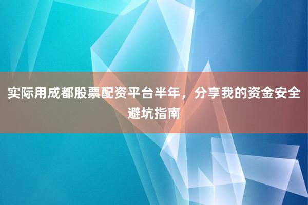 实际用成都股票配资平台半年，分享我的资金安全避坑指南