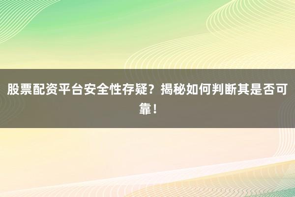 股票配资平台安全性存疑？揭秘如何判断其是否可靠！
