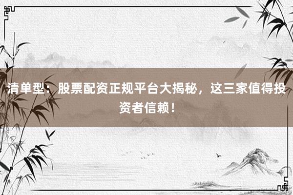 清单型：股票配资正规平台大揭秘，这三家值得投资者信赖！