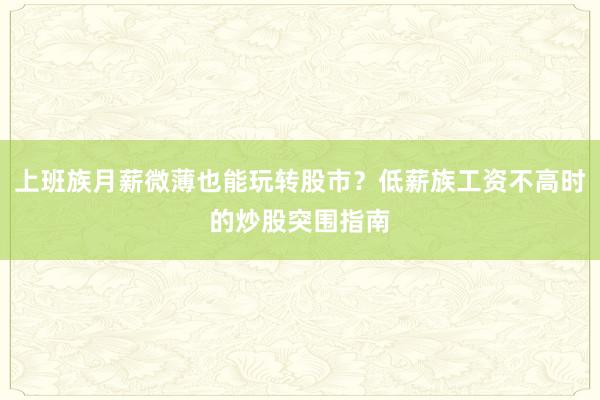 上班族月薪微薄也能玩转股市？低薪族工资不高时的炒股突围指南