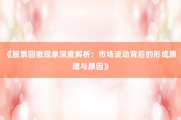 《股票回撤现象深度解析：市场波动背后的形成原理与原因》