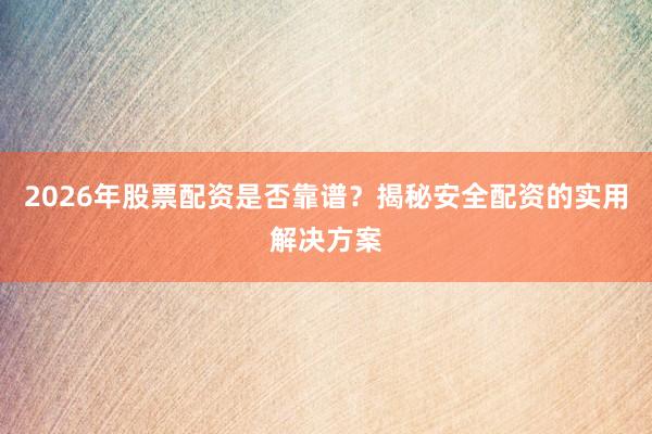 2026年股票配资是否靠谱？揭秘安全配资的实用解决方案
