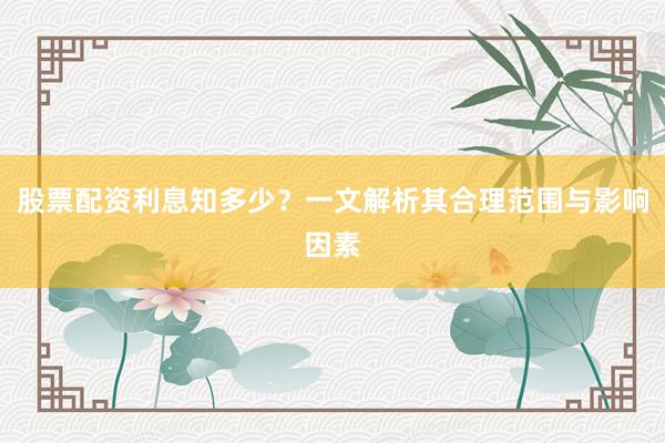 股票配资利息知多少？一文解析其合理范围与影响因素