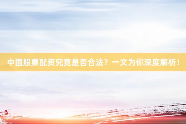 中国股票配资究竟是否合法？一文为你深度解析！