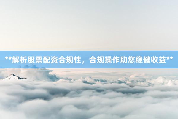 **解析股票配资合规性，合规操作助您稳健收益**