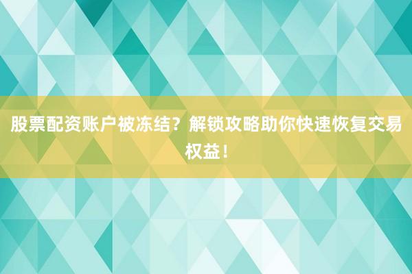 股票配资账户被冻结？解锁攻略助你快速恢复交易权益！