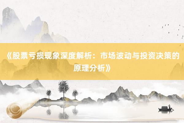 《股票亏损现象深度解析：市场波动与投资决策的原理分析》