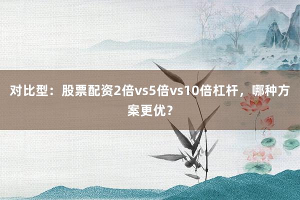 对比型：股票配资2倍vs5倍vs10倍杠杆，哪种方案更优？
