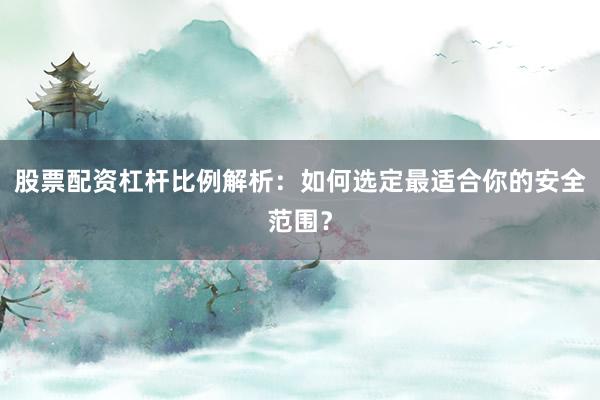 股票配资杠杆比例解析：如何选定最适合你的安全范围？