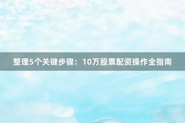 整理5个关键步骤：10万股票配资操作全指南