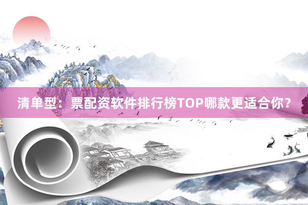 清单型：票配资软件排行榜TOP哪款更适合你？