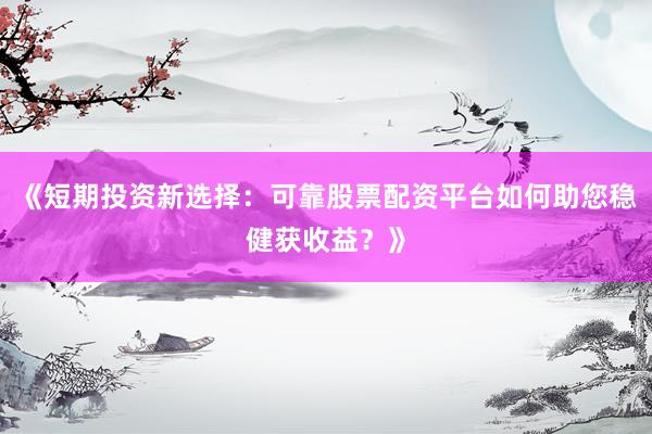 《短期投资新选择：可靠股票配资平台如何助您稳健获收益？》