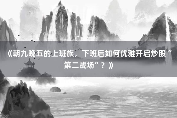 《朝九晚五的上班族，下班后如何优雅开启炒股“第二战场”？》