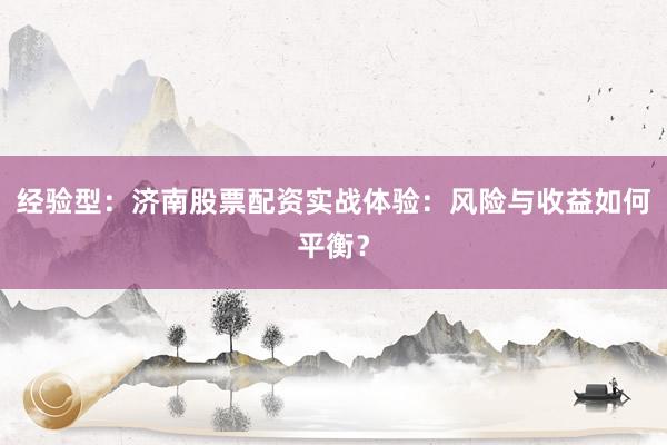 经验型：济南股票配资实战体验：风险与收益如何平衡？