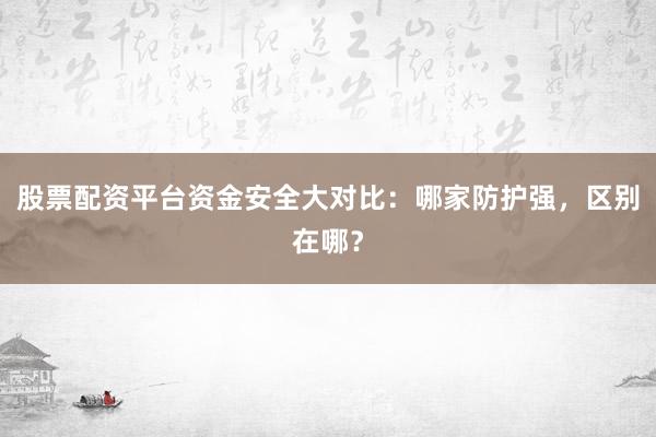 股票配资平台资金安全大对比：哪家防护强，区别在哪？