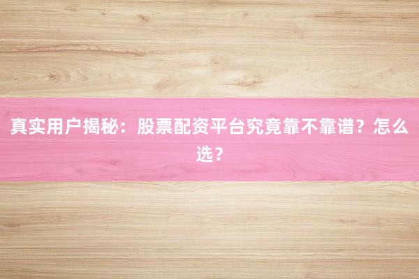 真实用户揭秘：股票配资平台究竟靠不靠谱？怎么选？