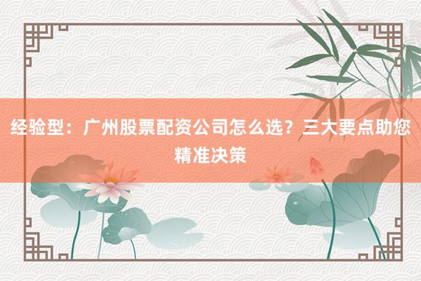 经验型：广州股票配资公司怎么选？三大要点助您精准决策