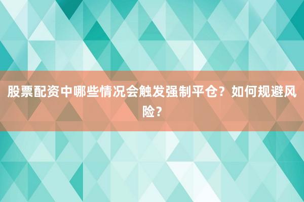 股票配资中哪些情况会触发强制平仓？如何规避风险？